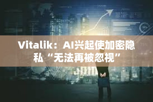 Vitalik：AI興起使加密隱私“無法再被忽視”
