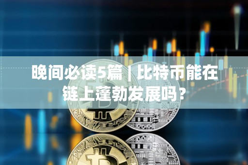 晚間必讀5篇 | 比特幣能在鏈上蓬勃發展嗎？