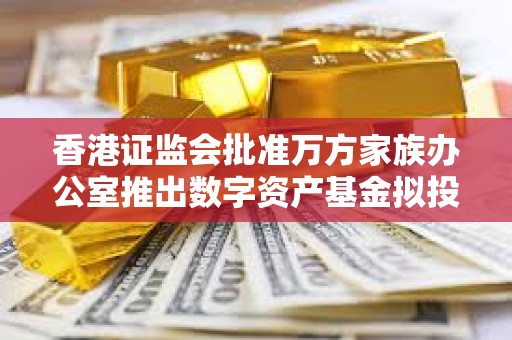 香港證監(jiān)會(huì)批準(zhǔn)萬(wàn)方家族辦公室推出數(shù)字資產(chǎn)基金擬投資比特幣ETF
