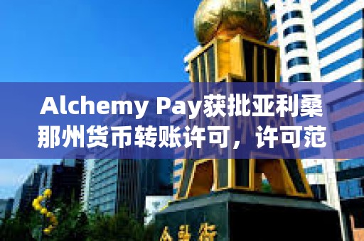 Alchemy Pay獲批亞利桑那州貨幣轉(zhuǎn)賬許可，許可范圍擴(kuò)大至美國(guó)9個(gè)州