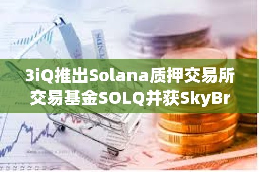 3iQ推出Solana質(zhì)押交易所交易基金SOLQ并獲SkyBridge Capital約5000萬(wàn)美元支持