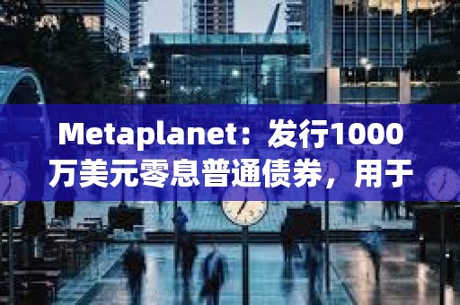 Metaplanet：發(fā)行1000萬(wàn)美元零息普通債券，用于增持更多比特幣