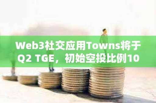Web3社交應(yīng)用Towns將于Q2 TGE，初始空投比例10%
