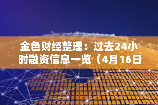 金色財(cái)經(jīng)整理：過去24小時(shí)融資信息一覽（4月16日）