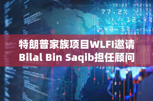 特朗普家族項(xiàng)目WLFI邀請(qǐng)Bilal Bin Saqib擔(dān)任顧問