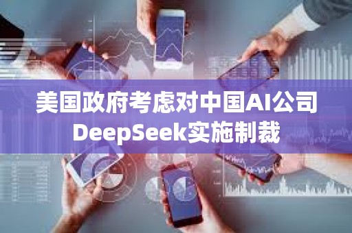 美國政府考慮對中國AI公司DeepSeek實施制裁