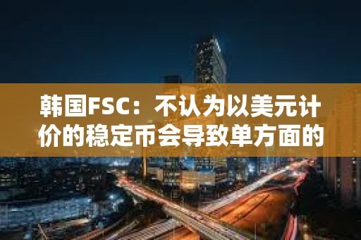 韓國(guó)FSC：不認(rèn)為以美元計(jì)價(jià)的穩(wěn)定幣會(huì)導(dǎo)致單方面的資本外流