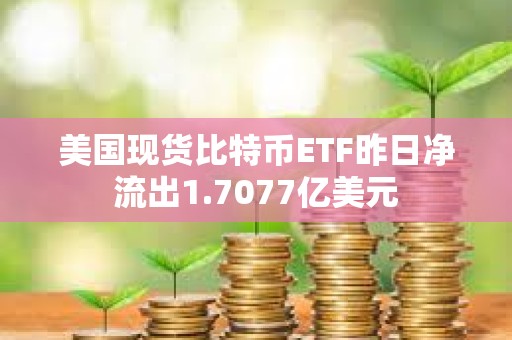 美國(guó)現(xiàn)貨比特幣ETF昨日凈流出1.7077億美元