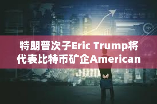 特朗普次子Eric Trump將代表比特幣礦企American Bitcoin出席2025共識(shí)大會(huì)
