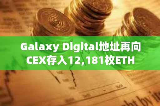 Galaxy Digital地址再向CEX存入12,181枚ETH