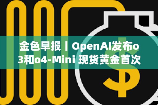 金色早報丨OpenAI發布o3和o4-Mini 現貨黃金首次突破3350美元大關