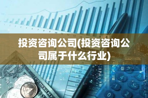投資咨詢公司(投資咨詢公司屬于什么行業) 投資咨詢公司(投資咨詢公司屬于什么行業)