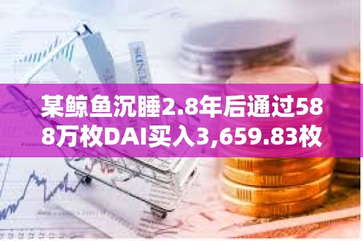 某鯨魚沉睡2.8年后通過588萬枚DAI買入3,659.83枚ETH