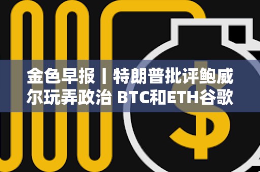 金色早報丨特朗普批評鮑威爾玩弄政治 BTC和ETH谷歌熱度轉好