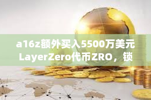 a16z額外買入5500萬美元LayerZero代幣ZRO，鎖定期為3年