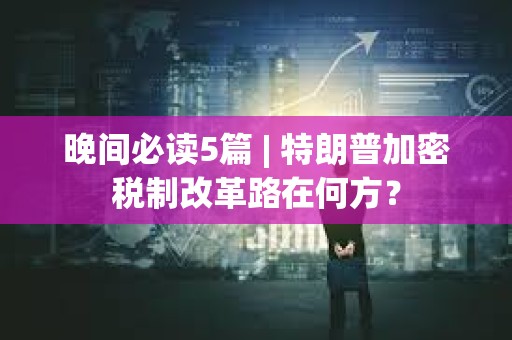 晚間必讀5篇 | 特朗普加密稅制改革路在何方？