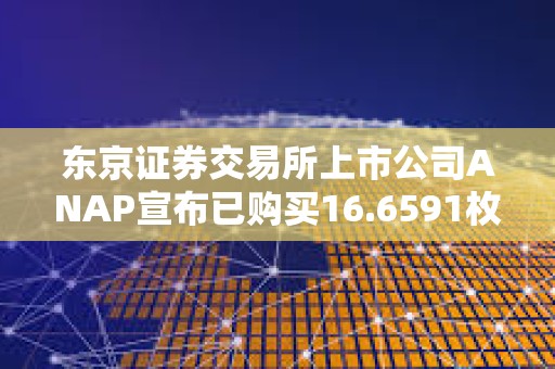 東京證券交易所上市公司ANAP宣布已購買16.6591枚BTC