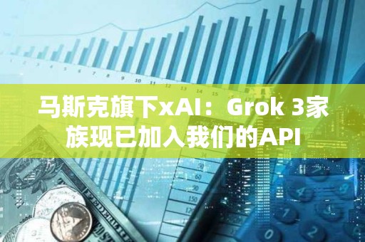 馬斯克旗下xAI：Grok 3家族現(xiàn)已加入我們的API