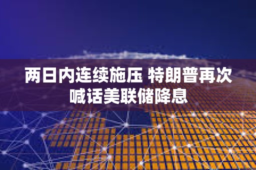 兩日內(nèi)連續(xù)施壓 特朗普再次喊話美聯(lián)儲降息