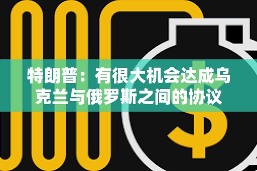 特朗普：有很大機會達成烏克蘭與俄羅斯之間的協(xié)議