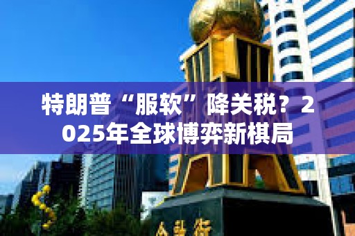 特朗普“服軟”降關(guān)稅？2025年全球博弈新棋局