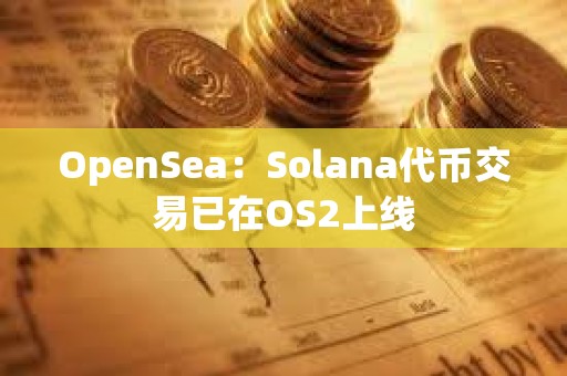 OpenSea：Solana代幣交易已在OS2上線