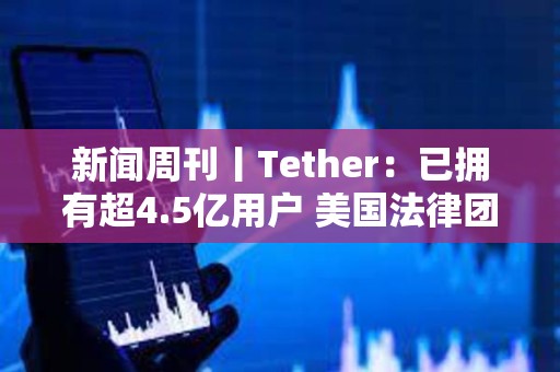 新聞周刊丨Tether：已擁有超4.5億用戶 美國法律團體起訴特朗普關稅政策