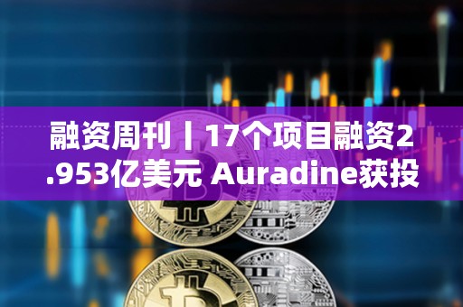 融資周刊丨17個項目融資2.953億美元 Auradine獲投1.53億美元