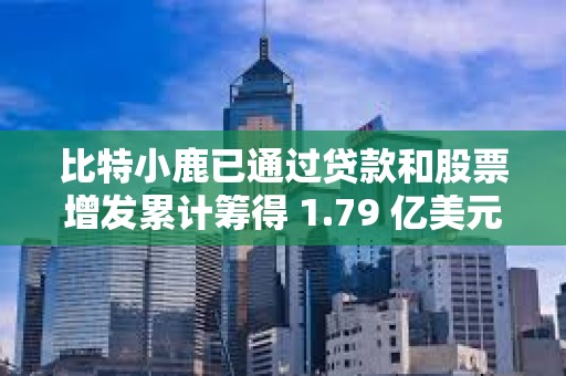 比特小鹿已通過貸款和股票增發累計籌得 1.79 億美元資金