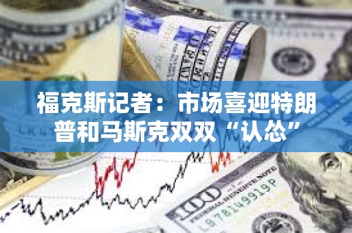 福克斯記者：市場喜迎特朗普和馬斯克雙雙“認慫”