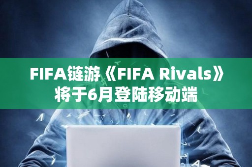 FIFA鏈游《FIFA Rivals》將于6月登陸移動端