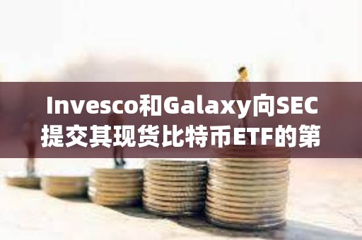 Invesco和Galaxy向SEC提交其現(xiàn)貨比特幣ETF的第三次修訂