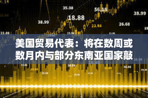 美國貿(mào)易代表：將在數(shù)周或數(shù)月內(nèi)與部分東南亞國家敲定貿(mào)易協(xié)議