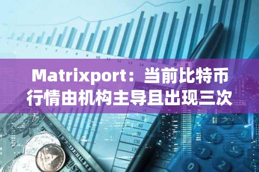Matrixport：當(dāng)前比特幣行情由機構(gòu)主導(dǎo)且出現(xiàn)三次階段性上漲
