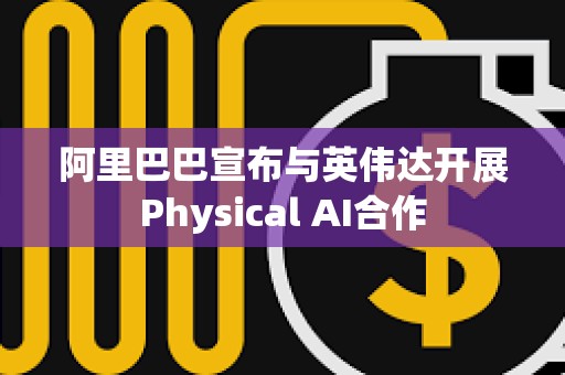 阿里巴巴宣布與英偉達開展Physical AI合作