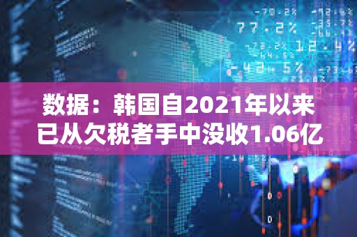 數據：韓國自2021年以來已從欠稅者手中沒收1.06億美元加密貨幣