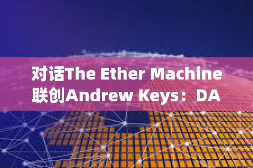 對(duì)話The Ether Machine聯(lián)創(chuàng)Andrew Keys：DAT如何有效為以太坊帶來(lái)新增量？