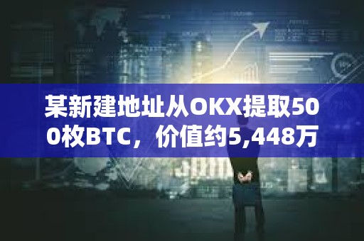 某新建地址從OKX提取500枚BTC，價值約5,448萬美元