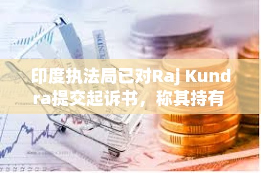 印度執法局已對Raj Kundra提交起訴書，稱其持有 285 枚比特幣