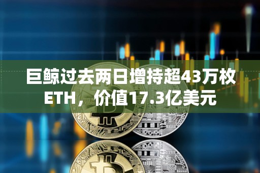 巨鯨過去兩日增持超43萬枚ETH，價值17.3億美元