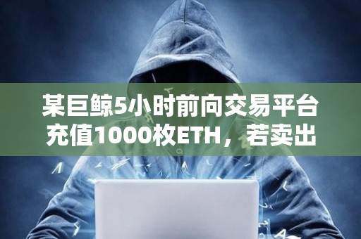 某巨鯨5小時前向交易平臺充值1000枚ETH，若賣出將獲利242.6萬美元
