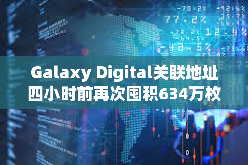 Galaxy Digital關聯地址四小時前再次囤積634萬枚ASTER，價值1294萬美元