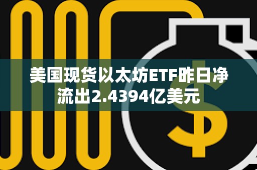 美國現貨以太坊ETF昨日凈流出2.4394億美元