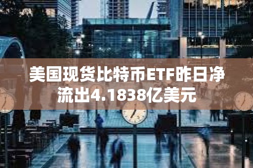 美國現貨比特幣ETF昨日凈流出4.1838億美元