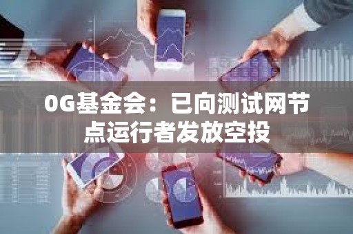 0G基金會：已向測試網(wǎng)節(jié)點運行者發(fā)放空投
