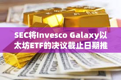 SEC將Invesco Galaxy以太坊ETF的決議截止日期推遲至2月份