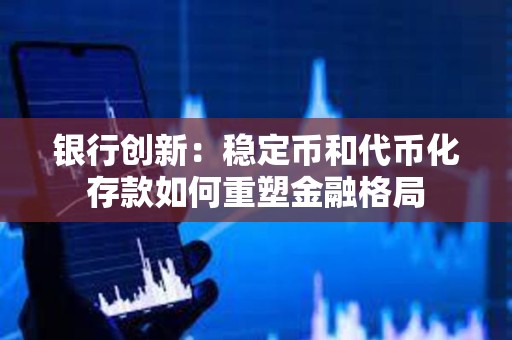 銀行創新：穩定幣和代幣化存款如何重塑金融格局