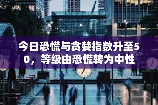 今日恐慌與貪婪指數升至50，等級由恐慌轉為中性