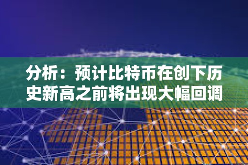 分析：預計比特幣在創(chuàng)下歷史新高之前將出現(xiàn)大幅回調(diào)