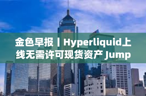 金色早報丨Hyperliquid上線無需許可現貨資產 Jump Crypto提議取消Solana區塊計算上限